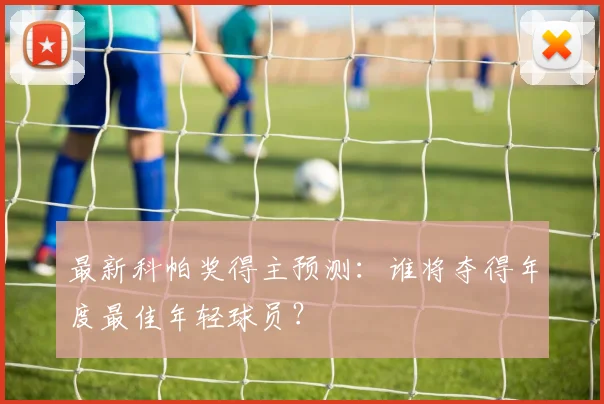 最新科帕奖得主预测：谁将夺得年度最佳年轻球员？