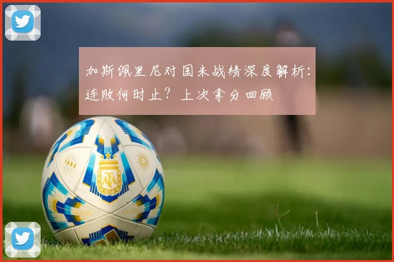 加斯佩里尼对国米战绩深度解析：连败何时止？上次拿分回顾