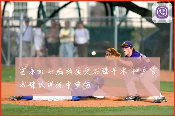 富永虹七成功接受右膝手术 神户官方确认训练中重伤