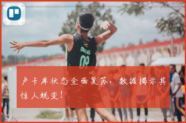 卢卡库状态全面复苏，数据揭示其惊人蜕变！