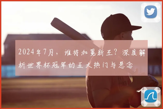 2024年7月，谁将加冕新王？深度解析世界杯冠军的五大热门与悬念