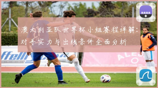 澳大利亚队世界杯小组赛程详解：对手实力与出线条件全面分析