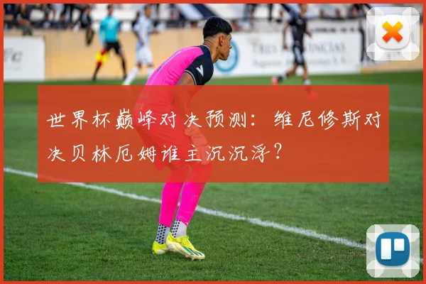 世界杯巅峰对决预测：维尼修斯对决贝林厄姆谁主沉沉浮？