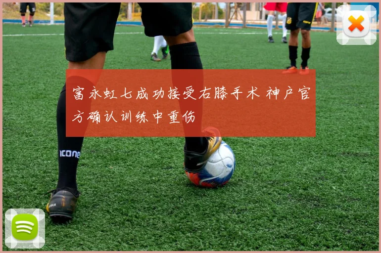 富永虹七成功接受右膝手术 神户官方确认训练中重伤