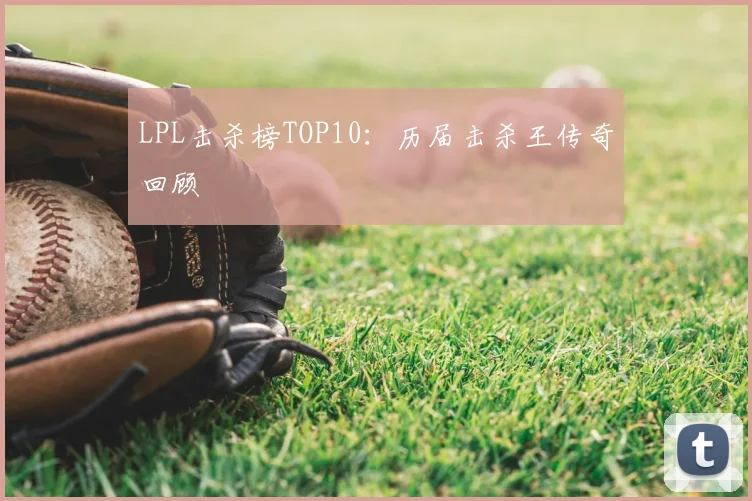 LPL击杀榜TOP10:历届击杀王传奇回顾