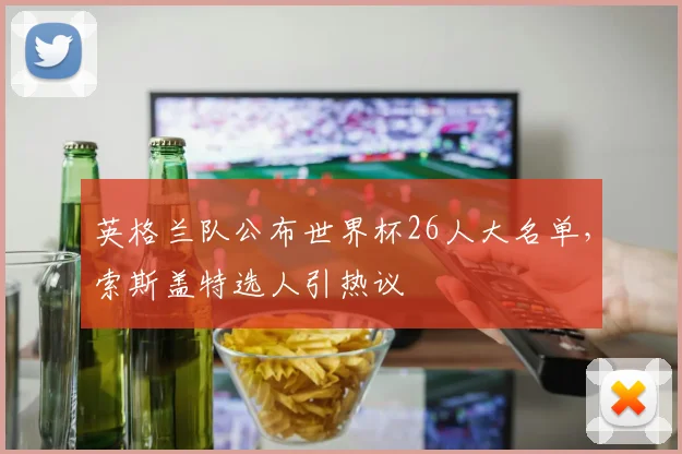 英格兰队公布世界杯26人大名单,索斯盖特选人引热议
