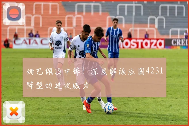 姆巴佩顶中锋!深度解读法国4231阵型的进攻威力