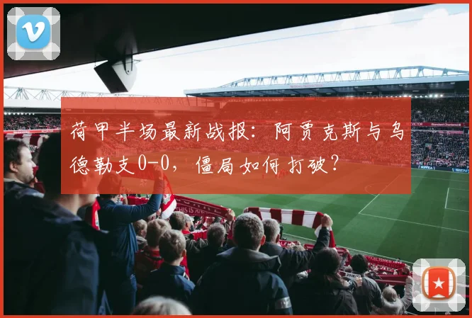 荷甲半场最新战报：阿贾克斯与乌德勒支0-0，僵局如何打破？