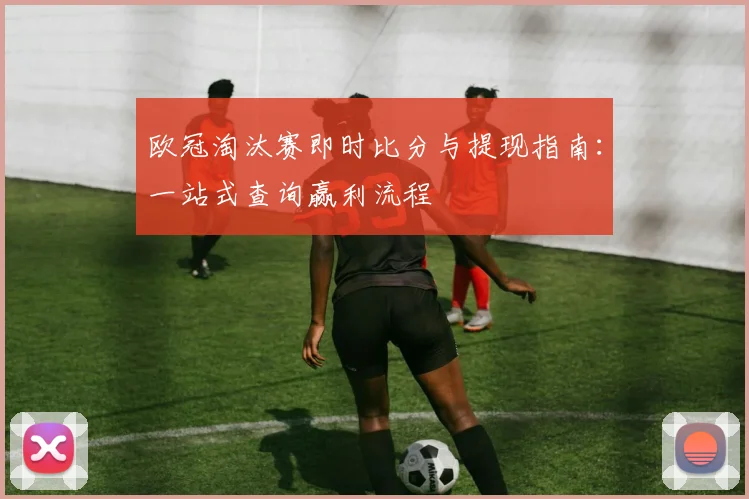 欧冠淘汰赛即时比分与提现指南：一站式查询赢利流程