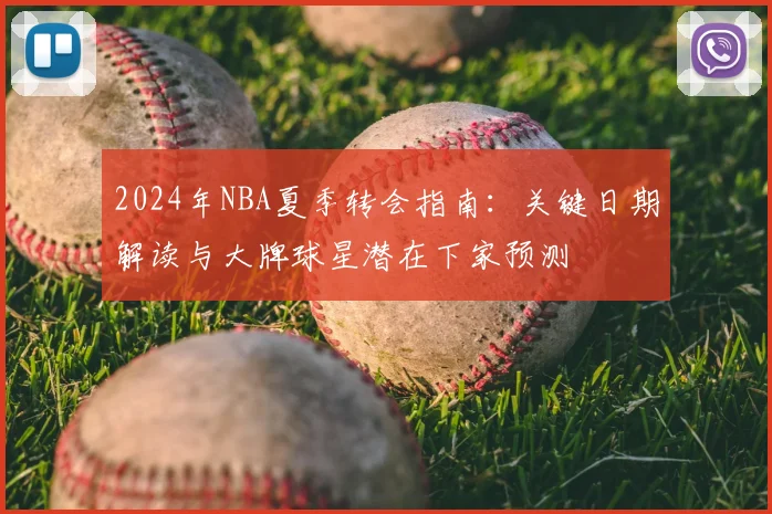 2024年NBA夏季转会指南：关键日期解读与大牌球星潜在下家预测