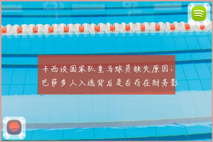 卡西谈国家队皇马球员缺失原因，巴萨多人入选背后是否存在财务影响？