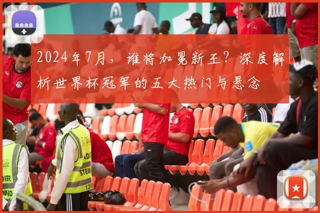 2024年7月，谁将加冕新王？深度解析世界杯冠军的五大热门与悬念