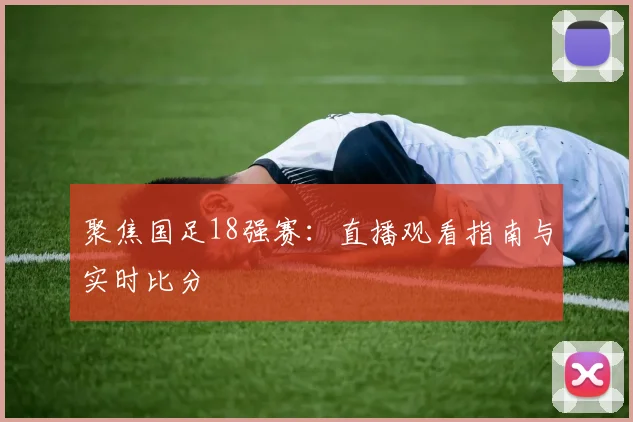 聚焦国足18强赛：直播观看指南与实时比分