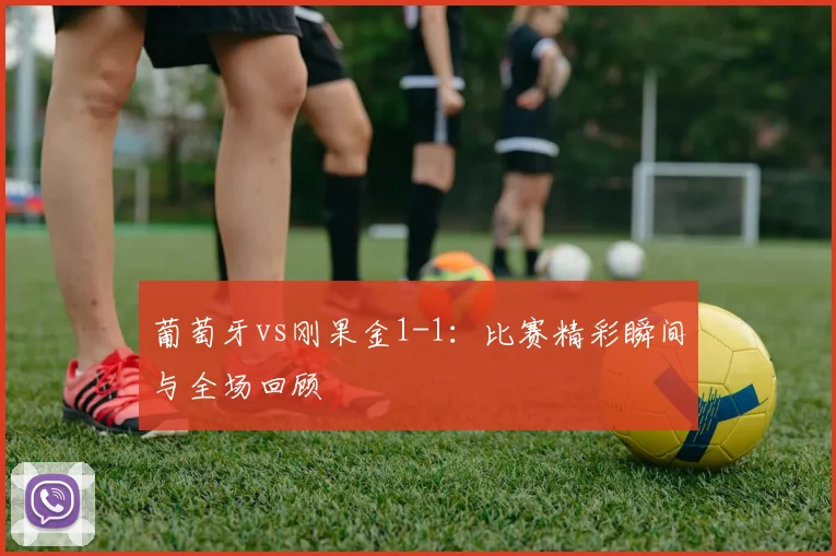 葡萄牙vs刚果金1-1：比赛精彩瞬间与全场回顾