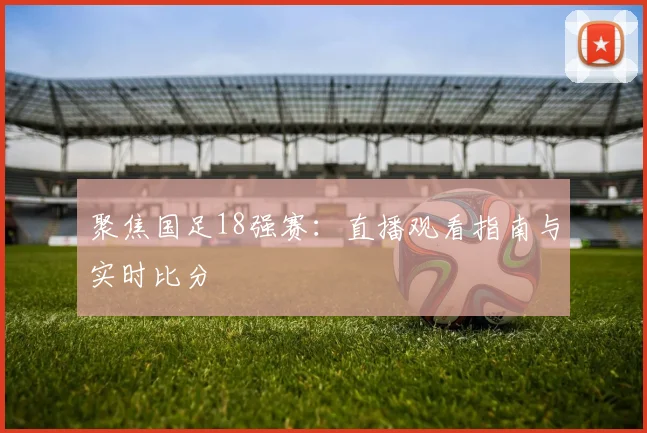 聚焦国足18强赛：直播观看指南与实时比分