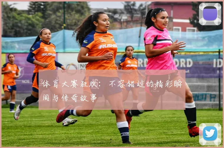 体育大赛狂欢：不容错过的精彩瞬间与传奇故事