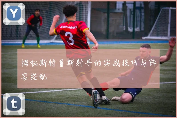 揭秘斯特鲁斯射手的实战技巧与阵容搭配