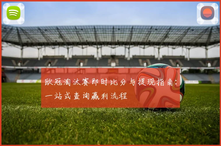 欧冠淘汰赛即时比分与提现指南：一站式查询赢利流程