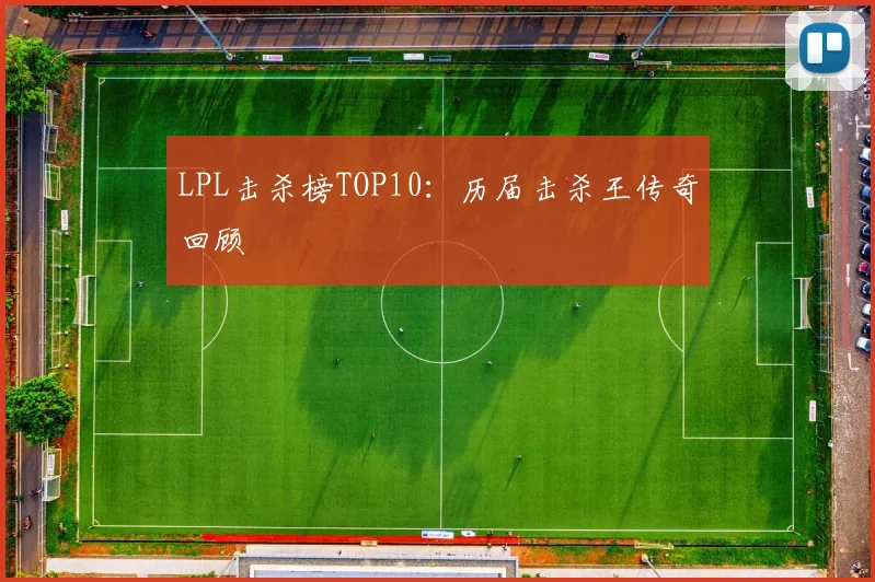 LPL击杀榜TOP10:历届击杀王传奇回顾