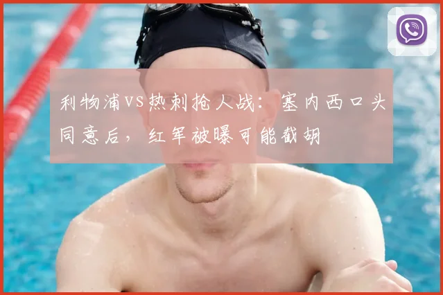 利物浦vs热刺抢人战：塞内西口头同意后，红军被曝可能截胡