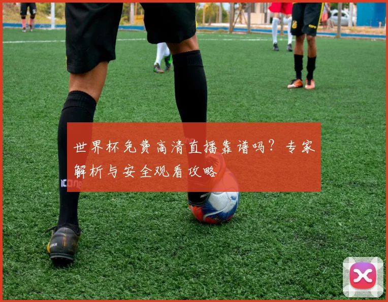 世界杯免费高清直播靠谱吗？专家解析与安全观看攻略