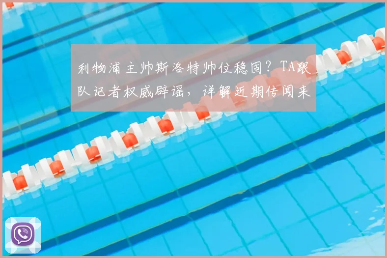 利物浦主帅斯洛特帅位稳固？TA跟队记者权威辟谣，详解近期传闻来龙去脉