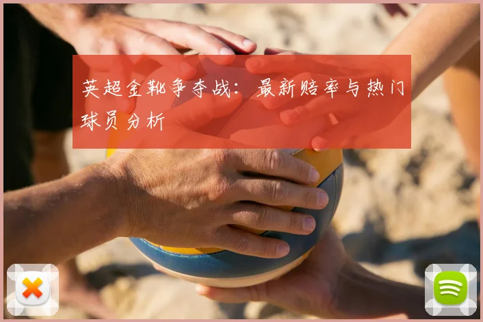 英超金靴争夺战：最新赔率与热门球员分析