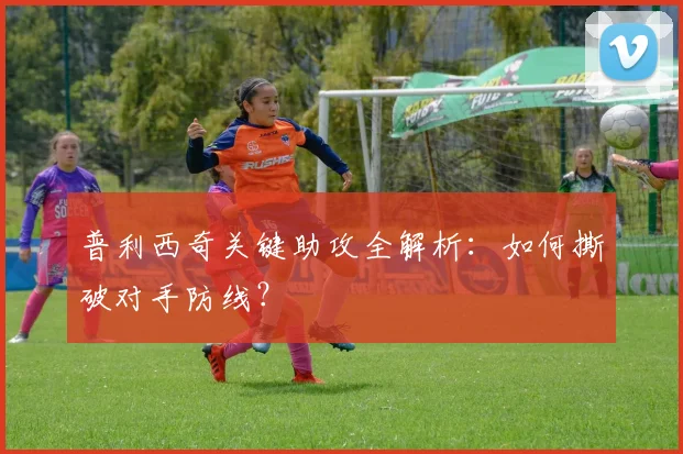 普利西奇关键助攻全解析：如何撕破对手防线？