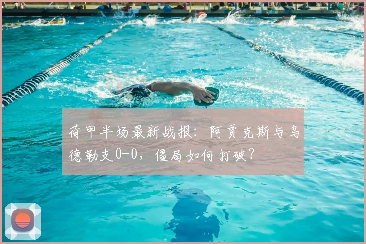 荷甲半场最新战报：阿贾克斯与乌德勒支0-0，僵局如何打破？