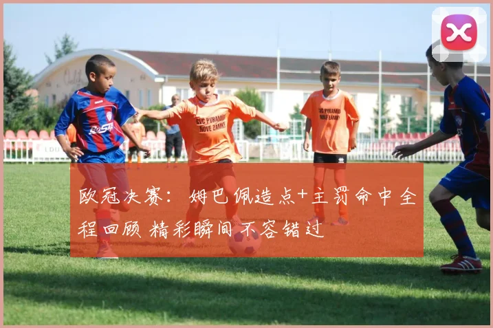 欧冠决赛：姆巴佩造点+主罚命中全程回顾 精彩瞬间不容错过