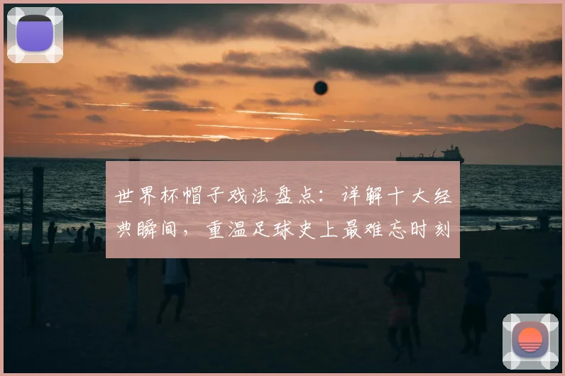 世界杯帽子戏法盘点：详解十大经典瞬间，重温足球史上最难忘时刻