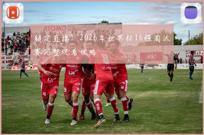 锁定直播！2026年世界杯16强淘汰赛完整观看攻略
