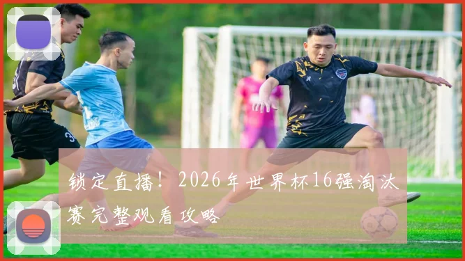 锁定直播！2026年世界杯16强淘汰赛完整观看攻略