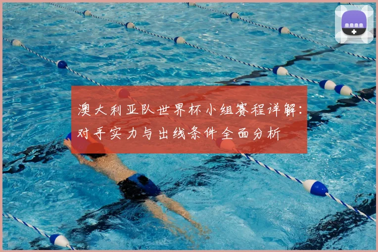 澳大利亚队世界杯小组赛程详解：对手实力与出线条件全面分析