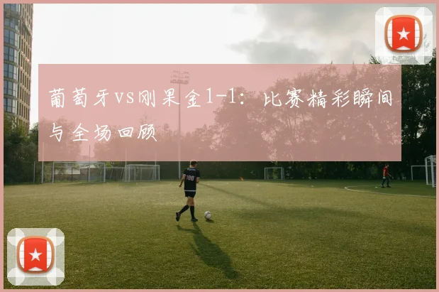 葡萄牙vs刚果金1-1：比赛精彩瞬间与全场回顾