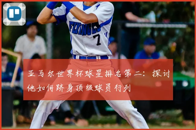 亚马尔世界杯球星排名第二：探讨他如何跻身顶级球员行列