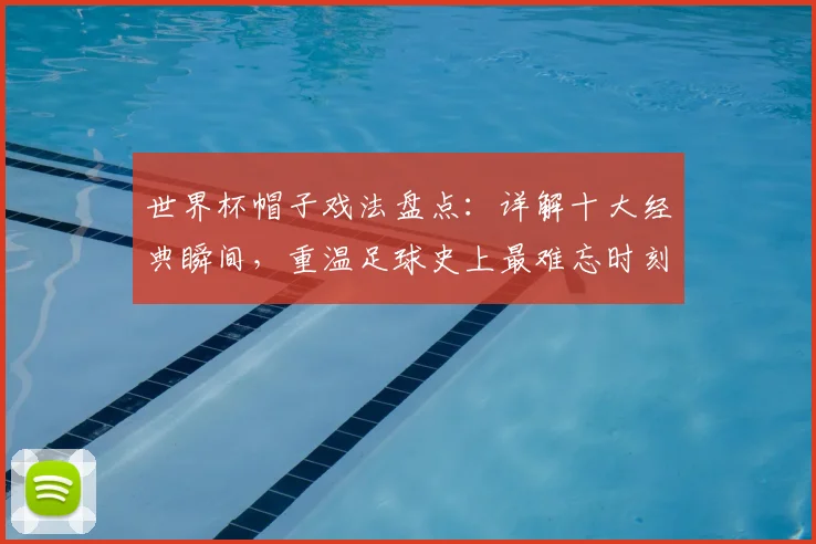 世界杯帽子戏法盘点：详解十大经典瞬间，重温足球史上最难忘时刻