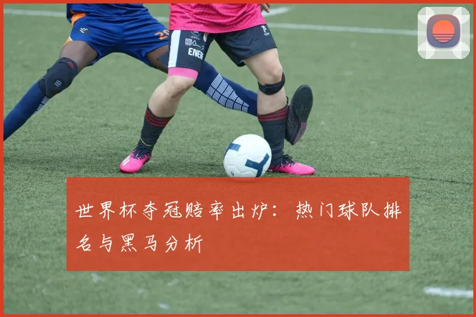 世界杯夺冠赔率出炉：热门球队排名与黑马分析